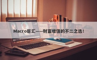 Macro巨汇——财富增值的不二之选！
