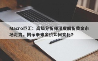 Macro巨汇：高级分析师深度解析黄金市场走势，揭示未来金价如何变化？