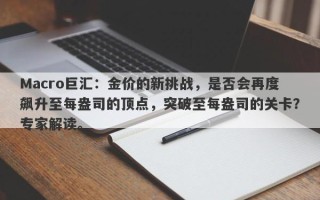 Macro巨汇：金价的新挑战，是否会再度飙升至每盎司的顶点，突破至每盎司的关卡？专家解读。