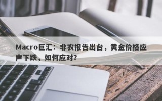 Macro巨汇：非农报告出台，黄金价格应声下跌，如何应对？