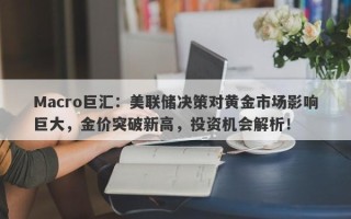 Macro巨汇：美联储决策对黄金市场影响巨大，金价突破新高，投资机会解析！