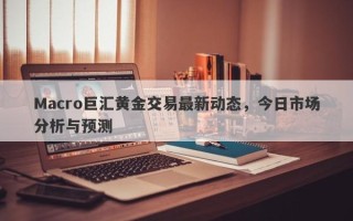 Macro巨汇黄金交易最新动态，今日市场分析与预测