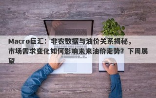 Macro巨汇：非农数据与油价关系揭秘，市场需求变化如何影响未来油价走势？下周展望