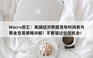 Macro巨汇：美国经济数据发布时间表与黄金交易策略详解！不要错过任何机会！