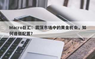 Macro巨汇：震荡市场中的黄金机会，如何逢低配置？