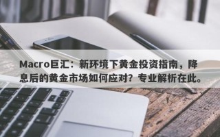 Macro巨汇：新环境下黄金投资指南，降息后的黄金市场如何应对？专业解析在此。