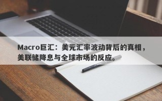 Macro巨汇：美元汇率波动背后的真相，美联储降息与全球市场的反应。