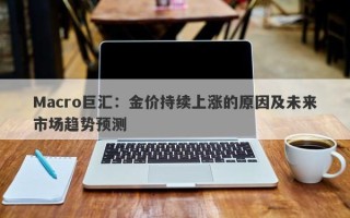 Macro巨汇：金价持续上涨的原因及未来市场趋势预测