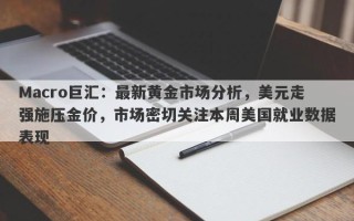 Macro巨汇：最新黄金市场分析，美元走强施压金价，市场密切关注本周美国就业数据表现