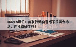 Macro巨汇：美联储动向引爆下周黄金市场，你准备好了吗？