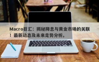 Macro巨汇：揭秘降息与黄金市场的关联！最新动态及未来走势分析。