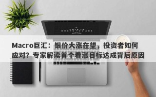 Macro巨汇：银价大涨在望，投资者如何应对？专家解读首个看涨目标达成背后原因
