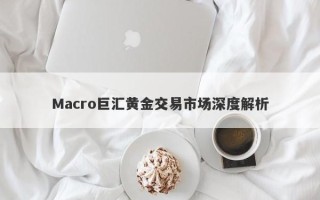Macro巨汇黄金交易市场深度解析
