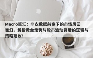 Macro巨汇：非农数据前奏下的市场风云变幻，解析黄金走势与股市波动背后的逻辑与策略建议！