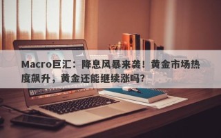 Macro巨汇：降息风暴来袭！黄金市场热度飙升，黄金还能继续涨吗？