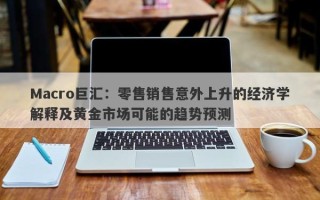 Macro巨汇：零售销售意外上升的经济学解释及黄金市场可能的趋势预测