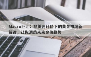 Macro巨汇：非美元计价下的黄金市场新解读，让你洞悉未来金价趋势