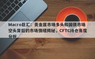 Macro巨汇：贵金属市场多头和国债市场空头背后的市场情绪揭秘，CFTC持仓角度分析