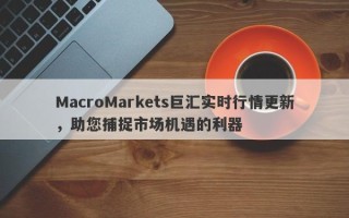 MacroMarkets巨汇实时行情更新，助您捕捉市场机遇的利器