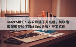 Macro巨汇：非农数据下周亮相，美联储政策调整如何影响油价走势？专家解读