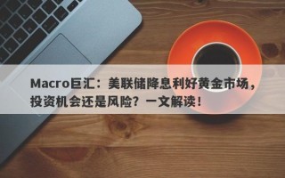 Macro巨汇：美联储降息利好黄金市场，投资机会还是风险？一文解读！