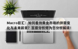 Macro巨汇：如何看待黄金市场的供需变化与未来前景？首席分析师为您分析解读！