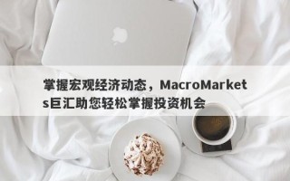 掌握宏观经济动态，MacroMarkets巨汇助您轻松掌握投资机会