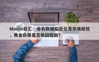Macro巨汇：非农数据临近引发市场担忧，黄金白银是否依旧稳固？