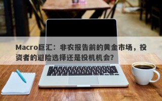 Macro巨汇：非农报告前的黄金市场，投资者的避险选择还是投机机会？