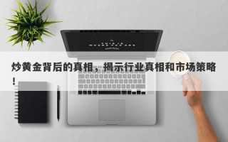 炒黄金背后的真相，揭示行业真相和市场策略！