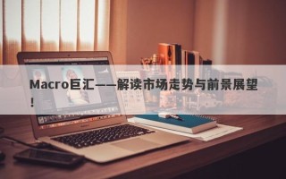 Macro巨汇——解读市场走势与前景展望！