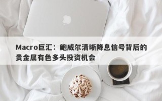 Macro巨汇：鲍威尔清晰降息信号背后的贵金属有色多头投资机会