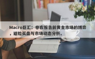 Macro巨汇：非农报告前黄金市场的博弈，避险买盘与市场动态分析。