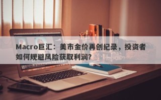 Macro巨汇：美市金价再创纪录，投资者如何规避风险获取利润？