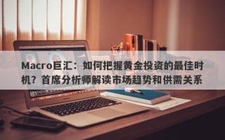 Macro巨汇：如何把握黄金投资的最佳时机？首席分析师解读市场趋势和供需关系