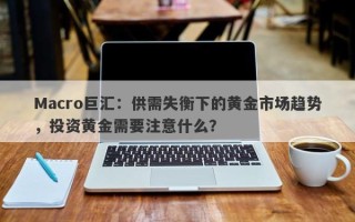 Macro巨汇：供需失衡下的黄金市场趋势，投资黄金需要注意什么？