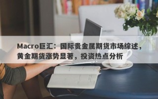 Macro巨汇：国际贵金属期货市场综述，黄金期货涨势显著，投资热点分析