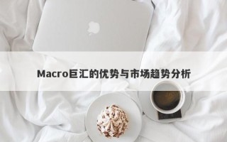 Macro巨汇的优势与市场趋势分析