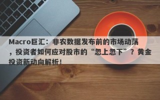 Macro巨汇：非农数据发布前的市场动荡，投资者如何应对股市的“忽上忽下”？黄金投资新动向解析！
