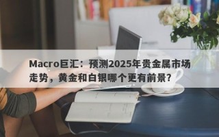 Macro巨汇：预测2025年贵金属市场走势，黄金和白银哪个更有前景？