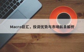 Macro巨汇，投资优势与市场前景解析