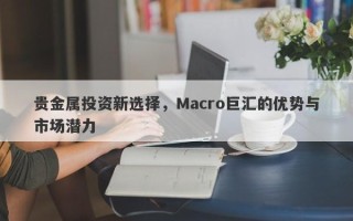 贵金属投资新选择，Macro巨汇的优势与市场潜力