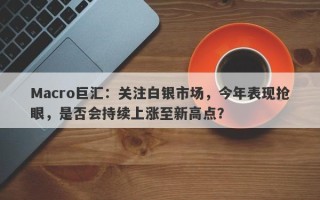 Macro巨汇：关注白银市场，今年表现抢眼，是否会持续上涨至新高点？