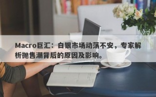 Macro巨汇：白银市场动荡不安，专家解析抛售潮背后的原因及影响。