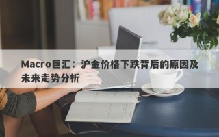 Macro巨汇：沪金价格下跌背后的原因及未来走势分析
