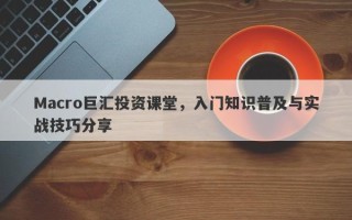 Macro巨汇投资课堂，入门知识普及与实战技巧分享