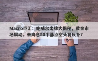 Macro巨汇：鲍威尔出牌大揭秘，黄金市场震动，未降息50个基点空头将反扑？