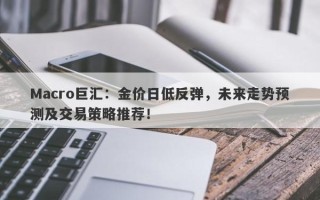 Macro巨汇：金价日低反弹，未来走势预测及交易策略推荐！