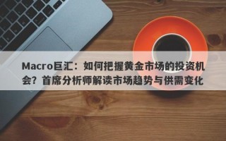 Macro巨汇：如何把握黄金市场的投资机会？首席分析师解读市场趋势与供需变化