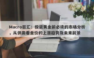Macro巨汇：投资黄金前必读的市场分析，从供需看金价的上涨趋势及未来前景